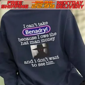I Can't Take Benadryl Because I Owe The Hat Man Money And I Don't Want To See Him Shirt