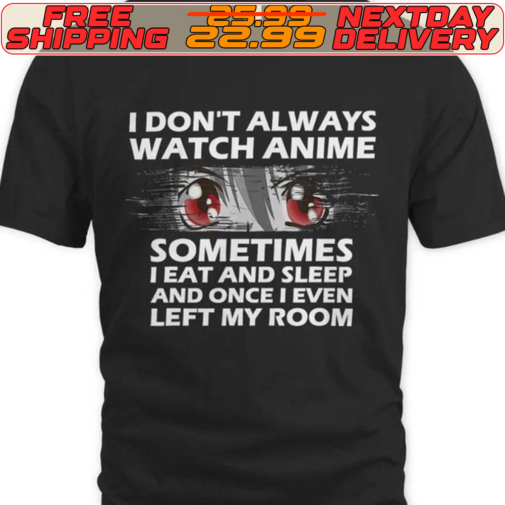 I Don't Always Watch Anime Sometimes I Eat And Sleep And Once I Even Left My Room Shirt I Don't Always Watch Anime Sometimes I Eat And Sleep And Once I Even Left My Room Shirt