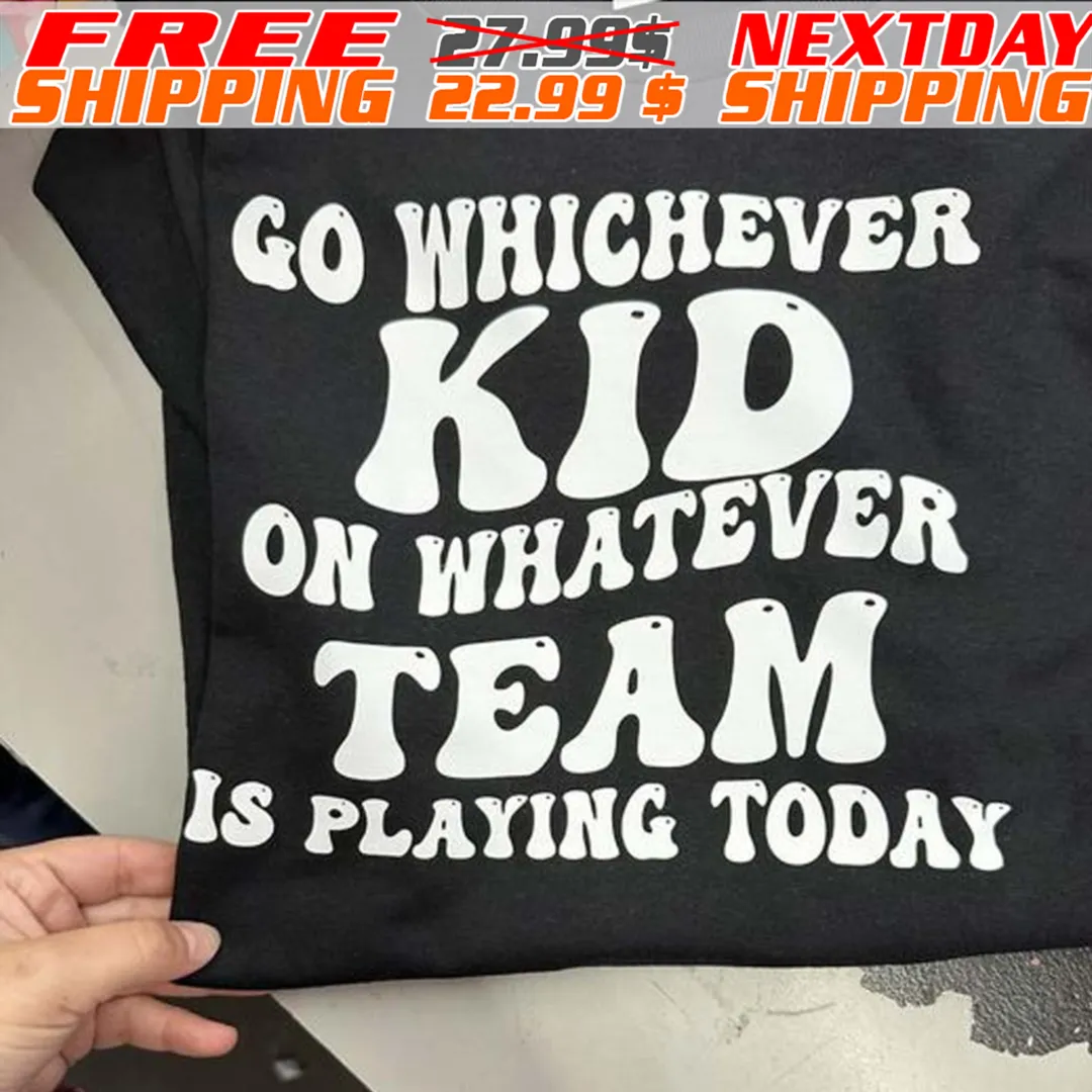 Go Whichever Kid On Whatever Team Is Playing Today Shirt