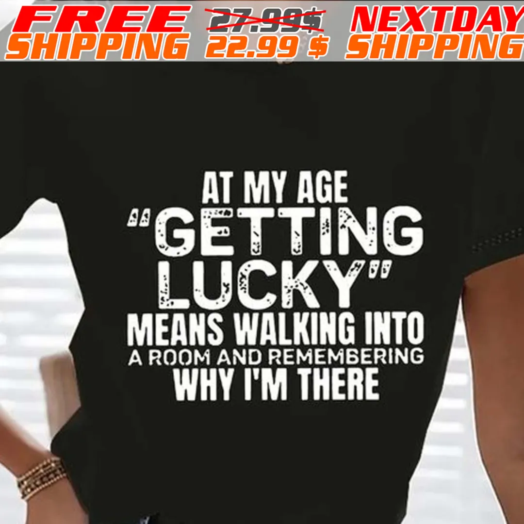 At My Age Getting Lucky Means Walking Into A Room And Remembering Why I'm There Shirt