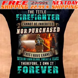 Fireman The Title Firefighter Cannot Be Inherited Nor Purchased This I Have Earned With My Own Blood Sweat And Tears Therefore I Own It Forever Shirt