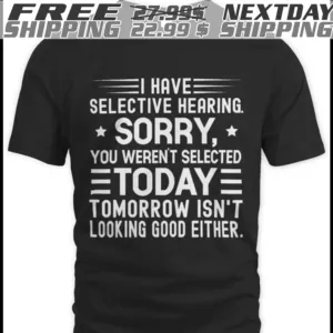 I Have Selective Hearing Sorry You Weren't Selected Today Tomorrow Isn't Looking Good Either Shirt