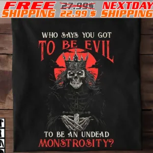 Who Says You Got To Be Evil To Be An Undead Monstrosity Shirt