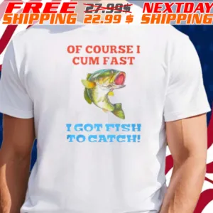 Of Course I Cum Fast I Got Fish To Catch Shirt