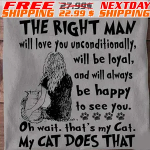 The Right Man Will Love You Unconditionally Will Be Loyal And Will Always Be Happy To See You Oh Wait Thats My Cat My Cat Does That Shirt