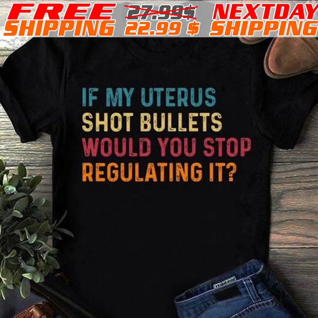 If My Uterus Shot Bullets Would You Stop Regulating It Shirt
