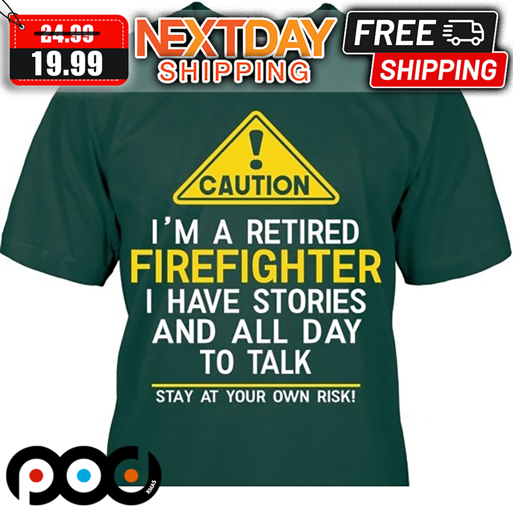 Caution I Am A Retired Firefighter I Have Stories And All Day To Talk Shirt
