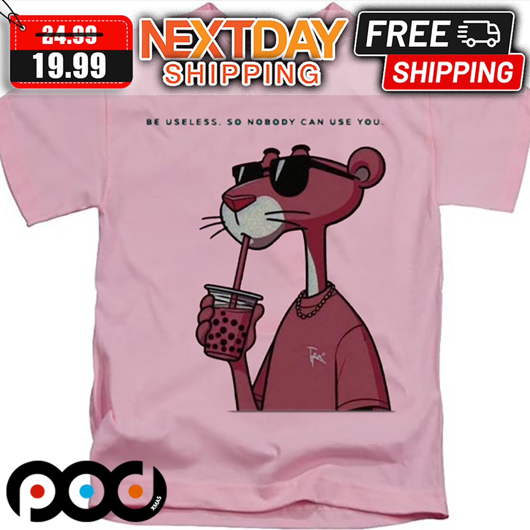 Pink Panther Be Useless So Nobody Can Use You Shirt