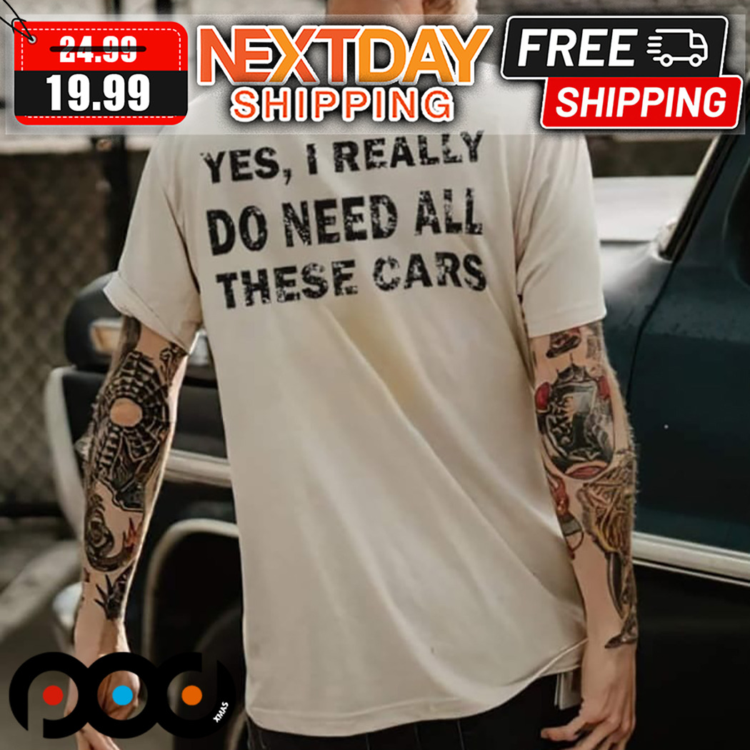 Yes I Really Do Need All These Cars Shirt