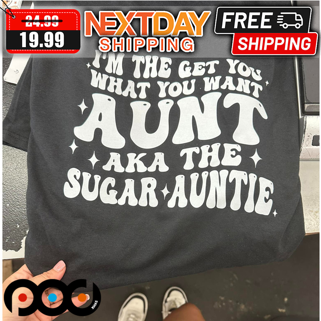 I Am The Get You What You Want Aunt Aka The Sugar Auntie Shirt