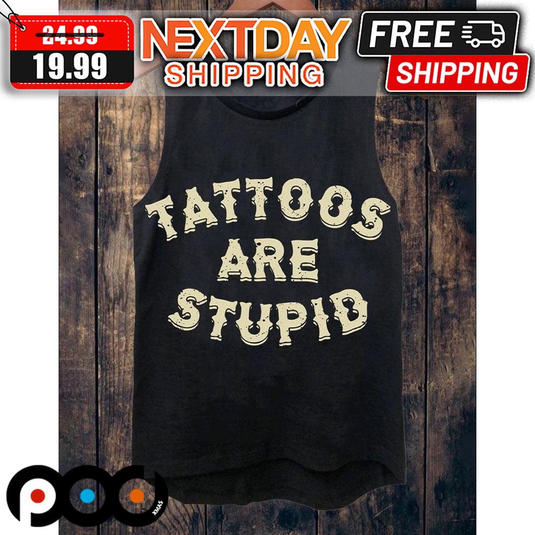 Tattoos Are Stupid Shirt