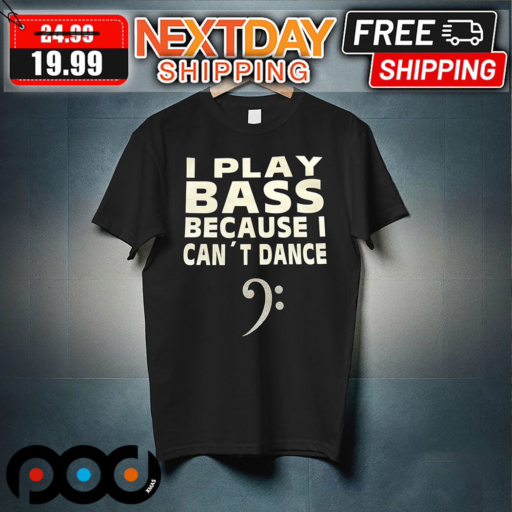 I Play Bass Because I Can Not Dance Shirt