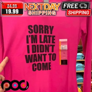 Sorry I Am Late I Did Not Want To Come Shirt