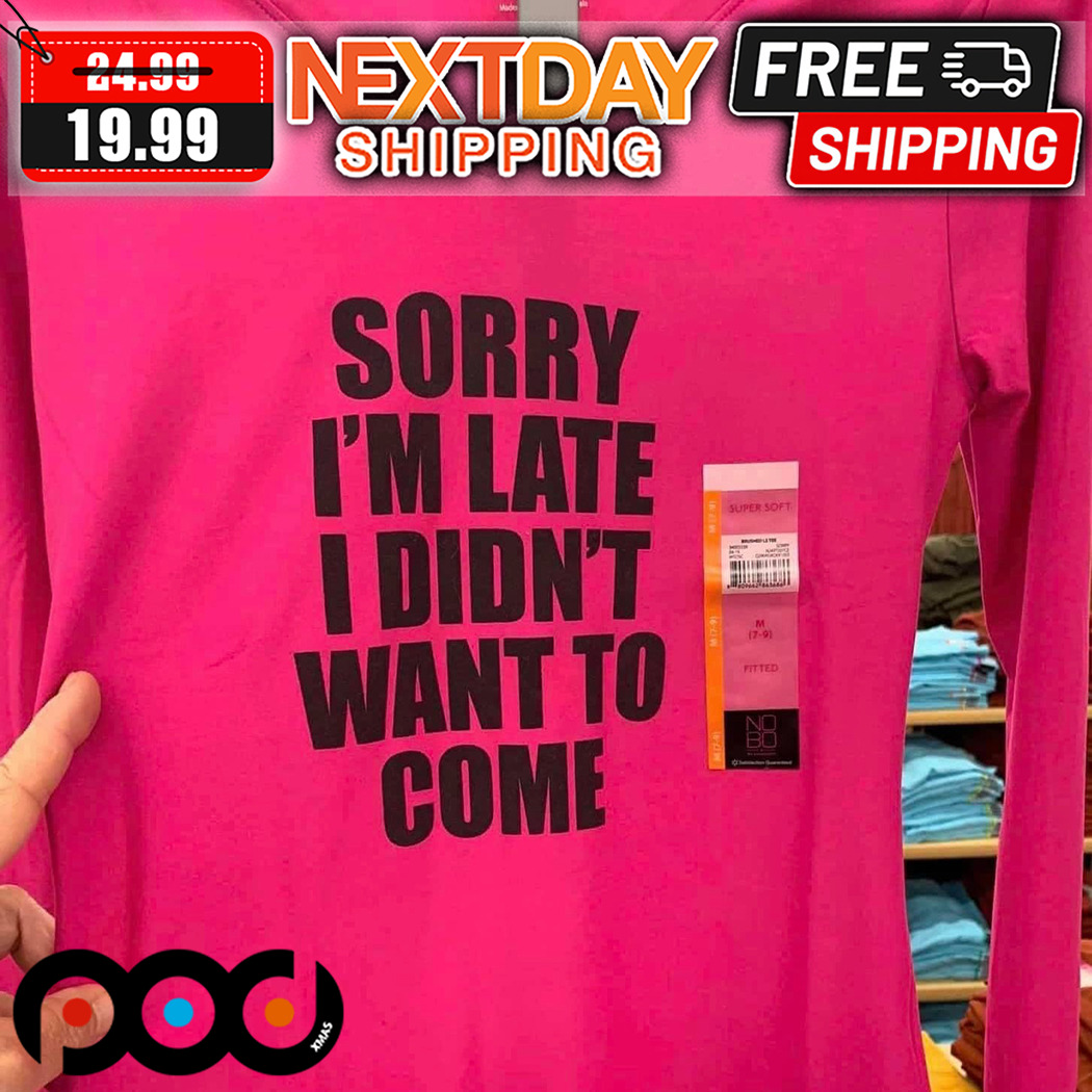 Sorry I Am Late I Did Not Want To Come Shirt