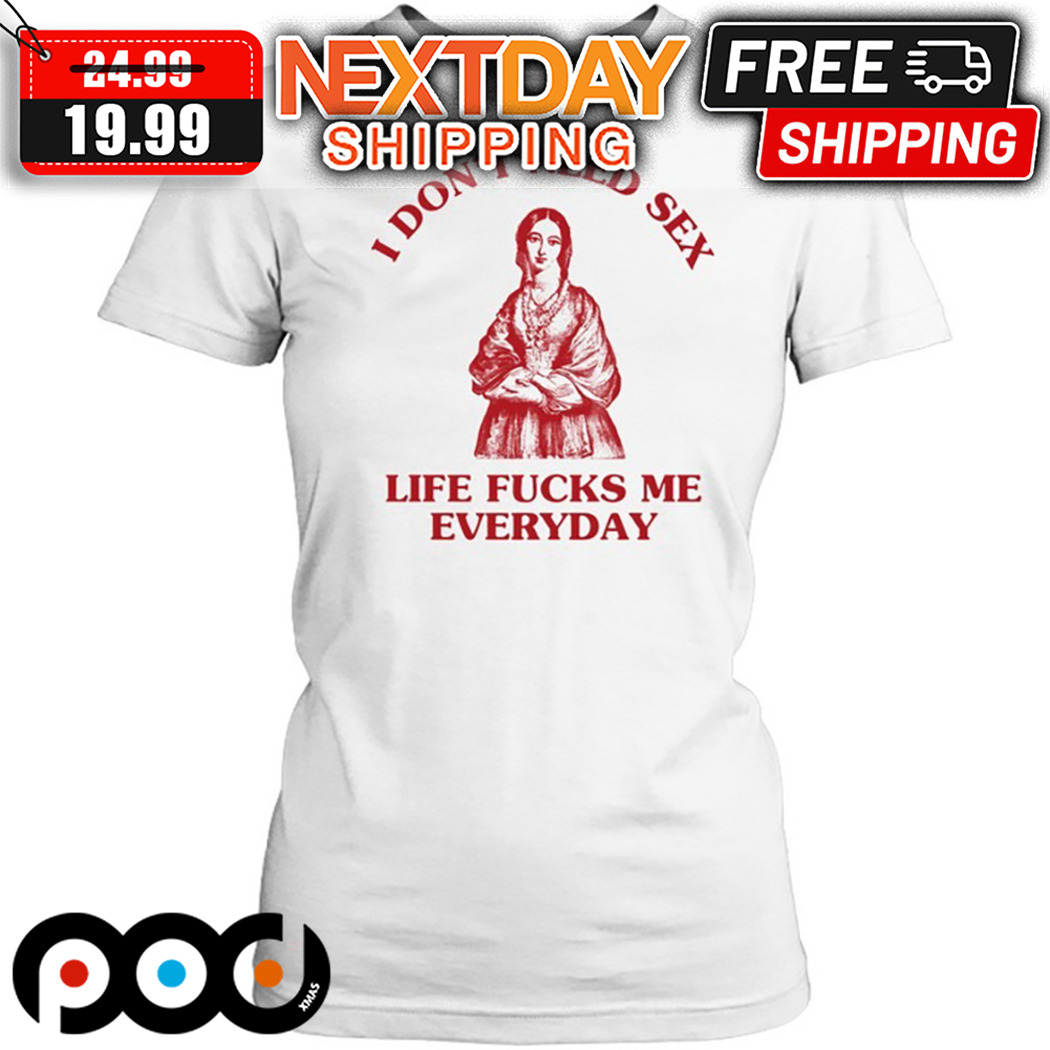 Suower Alley I Do Not Need Sex Life Fucks Me Everyday Shirt
