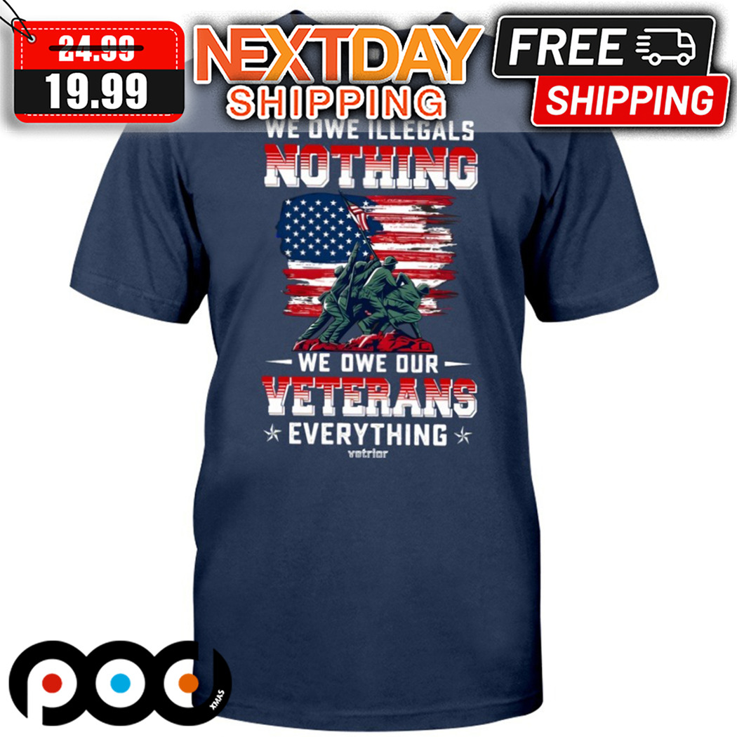 We Owe Illegals Nothing We Owe Our Veterans Everything Shirt