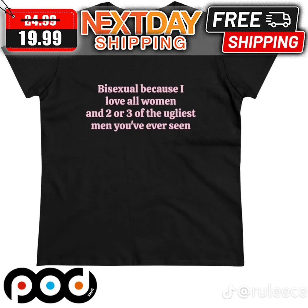 Bisexual Because I Love All Women And 2 Or 3 Of The Ugliest Men You Are Ever Seen Shirt