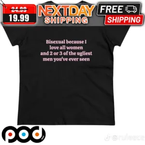 Bisexual Because I Love All Women And 2 Or 3 Of The Ugliest Men You Are Ever Seen Shirt