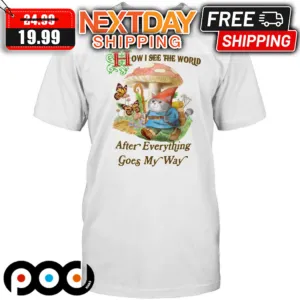 Cat How I See The World After Everything Goes My Way Shirt