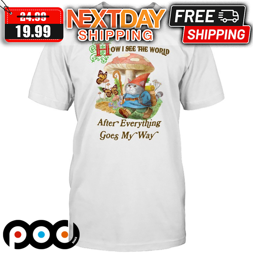 Cat How I See The World After Everything Goes My Way Shirt