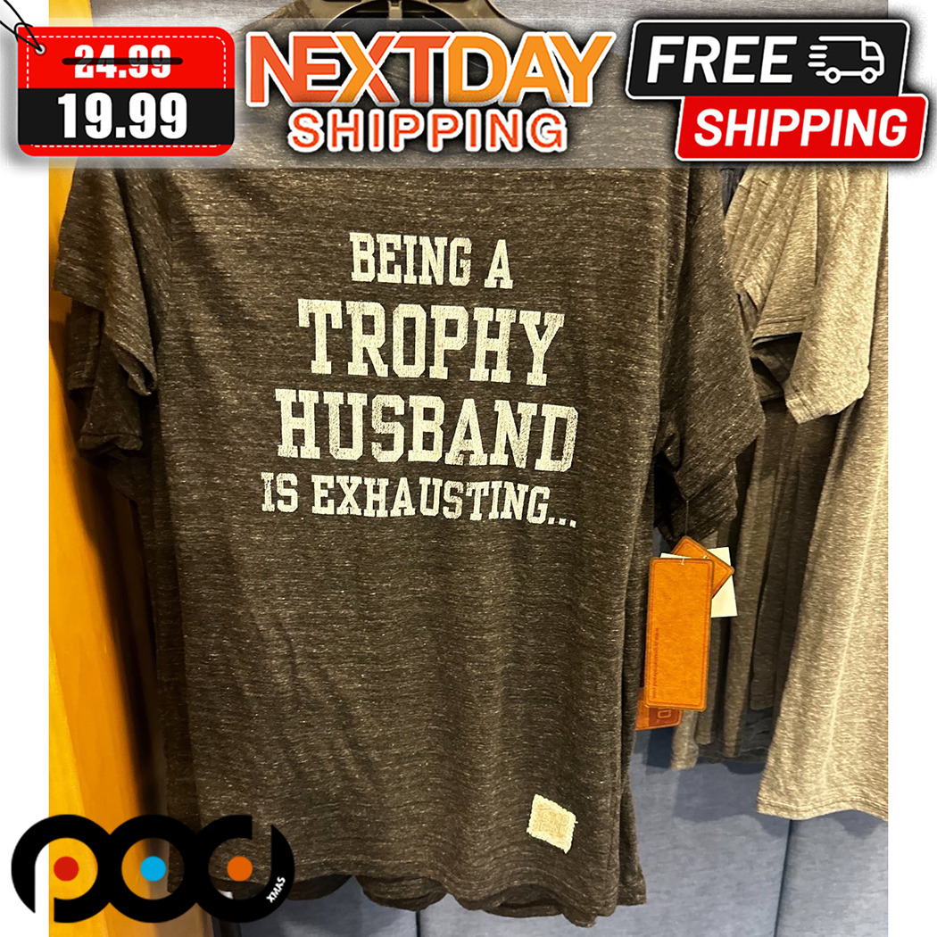 Being A Trophy Husband Is Exhausting Shirt 1 Being A Trophy Husband Is Exhausting Shirt