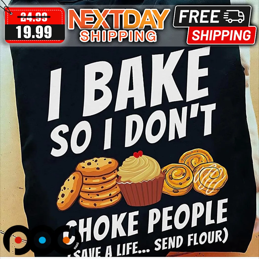 I Bake So I Do Not Choke People Save a Life Send Flour Shirt