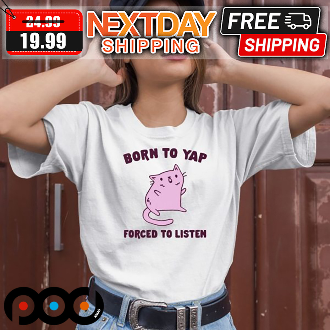 Cat Born To Yap Forced To Listen Shirt 1 Cat Born To Yap Forced To Listen Shirt
