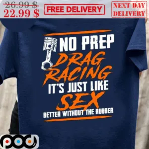 No Prep Drag Racing It's Just Like Sex Better Without The Rubber Shirt