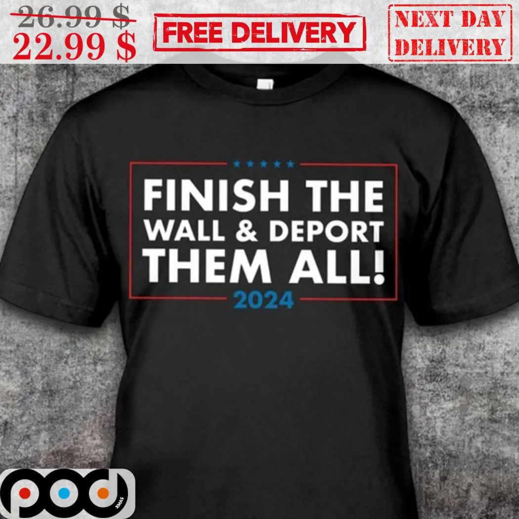 Finish The Wall And Deport Them All 2024 Shirt