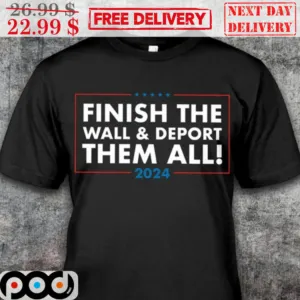 Finish The Wall And Deport Them All 2024 Shirt