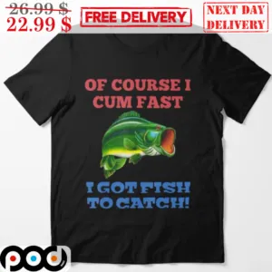 Fishing Of Course I Cum Fast I Got Fish To Catch Shirt