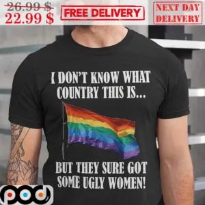 LGBT Flag I Don't Know What Country This Is But They Sure Got Some Ugly Women Shirt