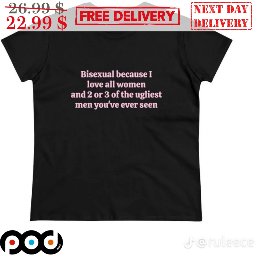 Bisexual Because I Love All Women And 2 or 3 Of The Ugliest Men You've Ever Seen Shirt