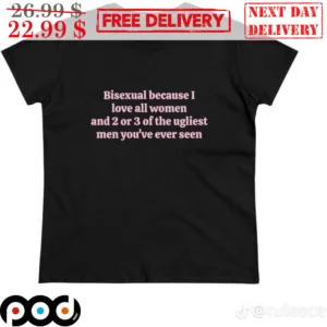 Bisexual Because I Love All Women And 2 or 3 Of The Ugliest Men You've Ever Seen Shirt