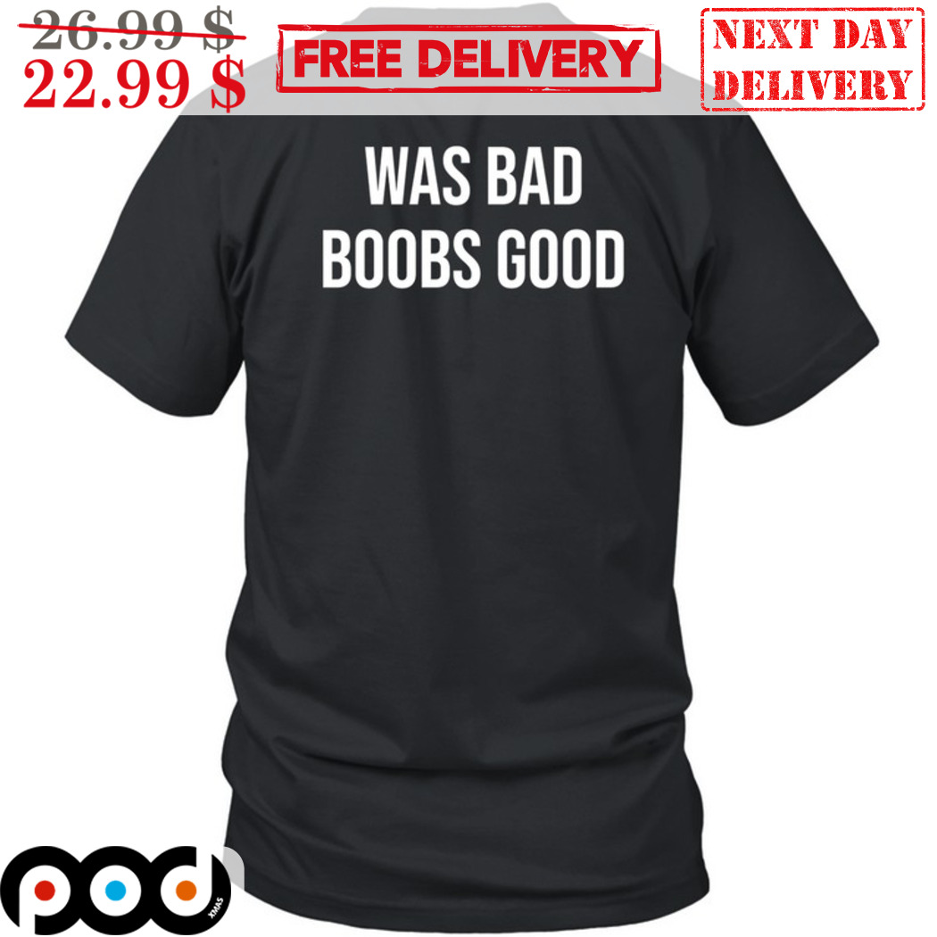 Was Bad Boobs Good Shirt Was Bad Boobs Good Shirt