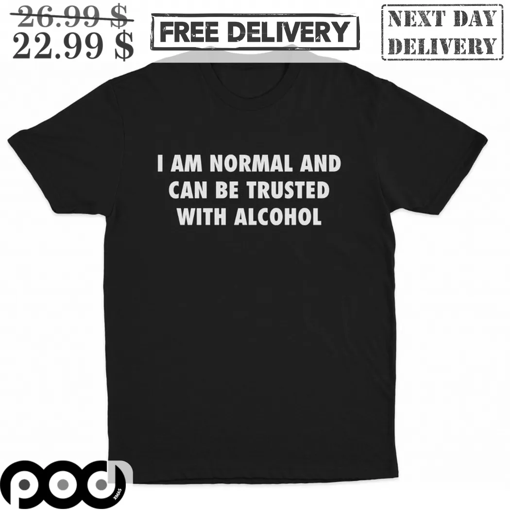 I Am Normal And Can Be Trusted With Alcohol Shirt