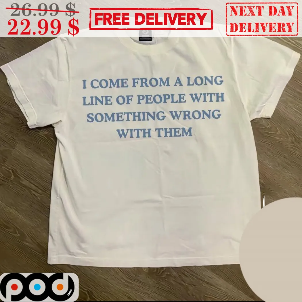 I Come From A Long Line Of People With Something Wrong With Them Shirt