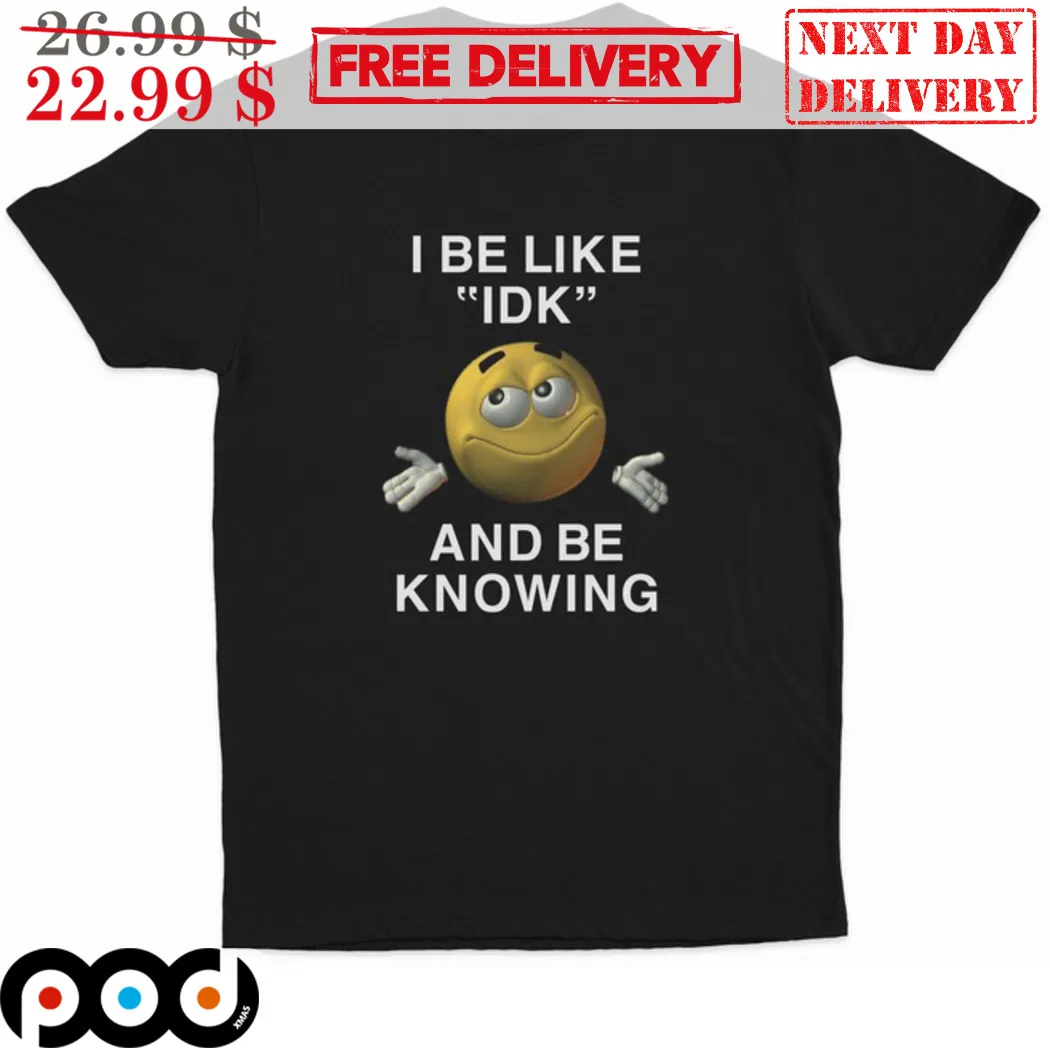 I Be Like IDK And Be Knowing Shirt