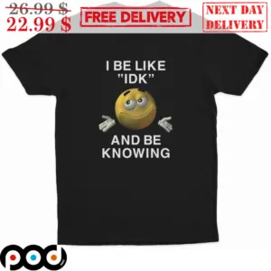 I Be Like IDK And Be Knowing Shirt