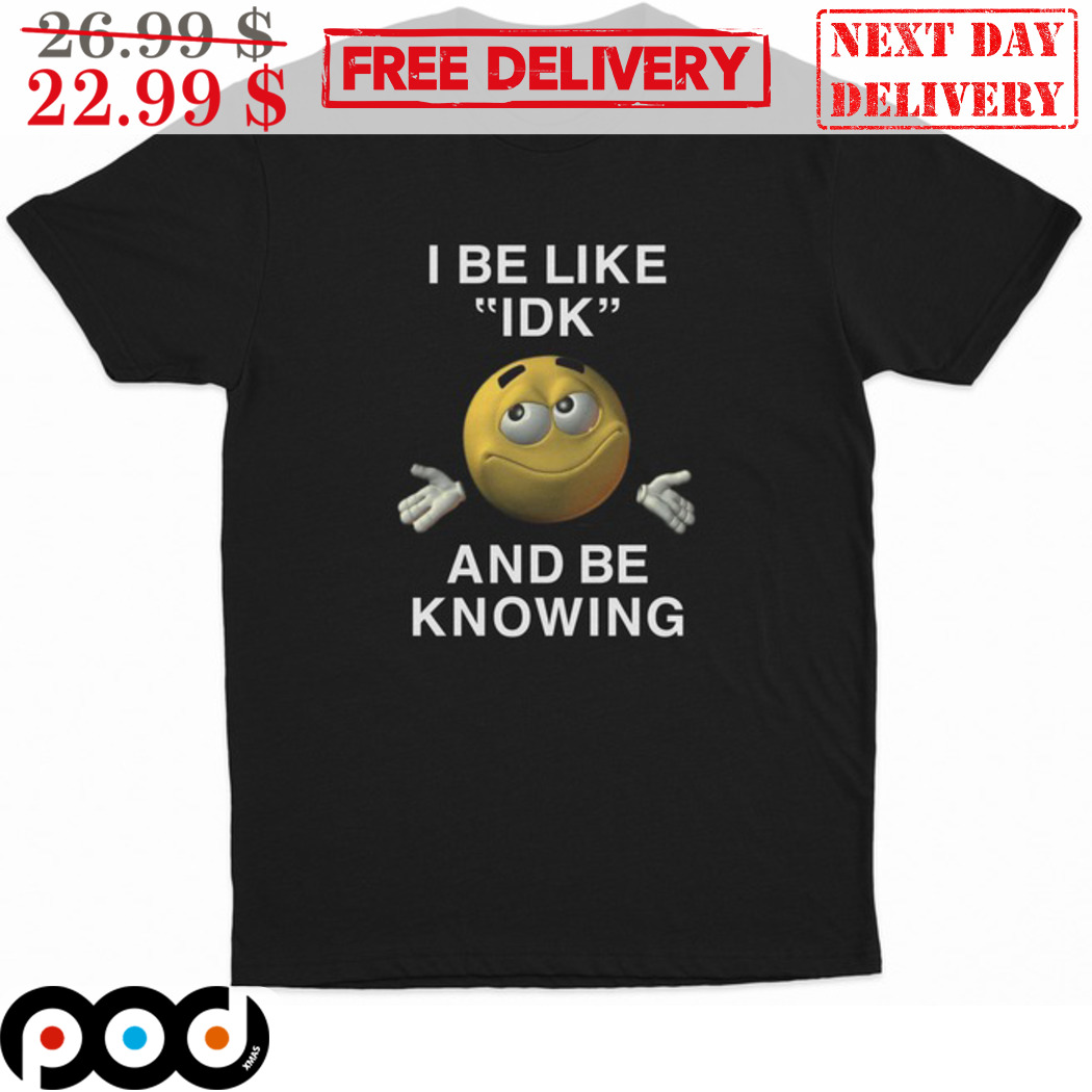 I Be Like IDK And Be Knowing Shirt