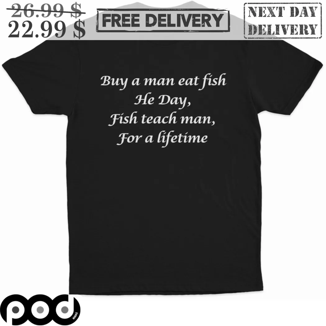 Buy A Man Eat Fish He Day Fish Teach Man For A Lifetime Shirt