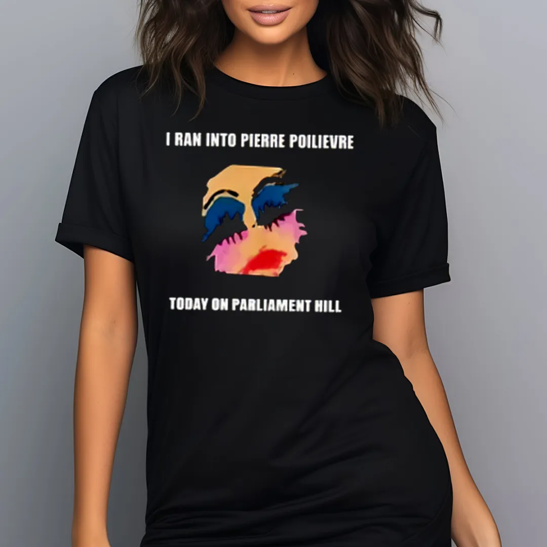 Makeup I Ran Into Pierre Poilievre Today On Parliament Hill Shirt
