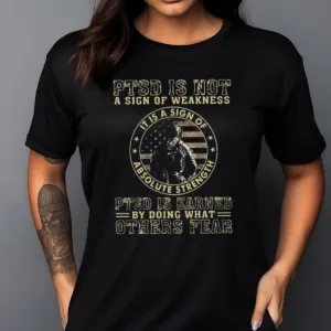 PTSD Is Not A Sign Of Weakness PTSD Is Earned By Doing What Others Fear Shirt