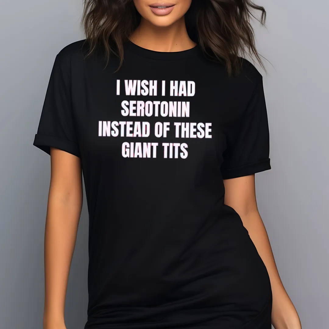 I Wish I Had Serotonin Instead Of These Giant Tits Shirt
