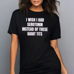 I Wish I Had Serotonin Instead Of These Giant Tits Shirt