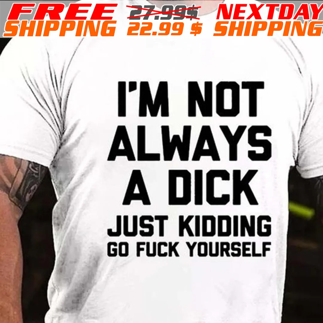 I'm Not Always A Dick Just Kidding Go Fuck Yourself Shirt1