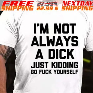 I'm Not Always A Dick Just Kidding Go Fuck Yourself Shirt1