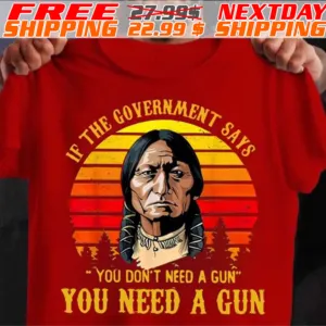 Native American If The Government Says You Don't Need A Gun You Need A Gun Shirt
