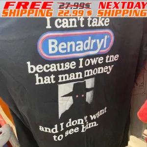 I Can't Take Benadryl Because I Owe The Hat Man Money And I Don't Want To See Him Shirt