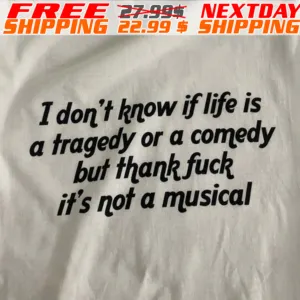 I Don't Know If Life Is A Tragedy Or A Comedy But Thank Fuck It's Not A Musical Shirt
